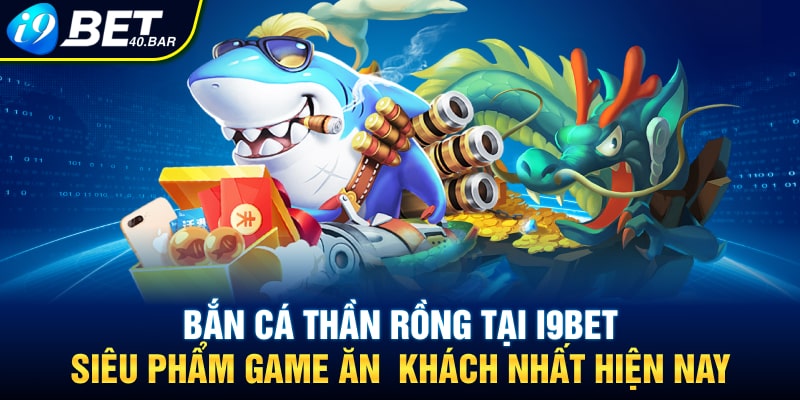 Bắn Cá Thần Rồng tại I9BET- Siêu Phẩm Game Ăn  Khách Nhất Hiện Nay