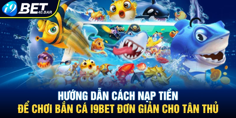 Hướng Dẫn Cách Nạp Tiền Để Chơi Bắn Cá I9BET Đơn Giản Cho Tân Thủ