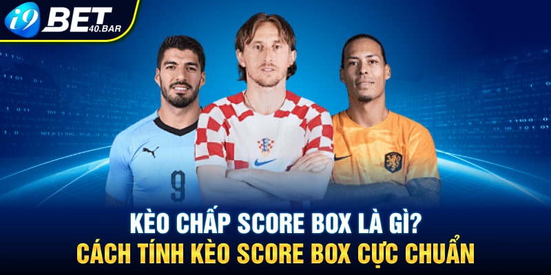 Kèo Chấp Score Box Là Gì? Cách Tính Kèo Score Box Cực Chuẩn